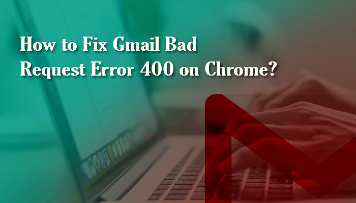 How to Fix Gmail Bad Request Error 400 on Chrome
